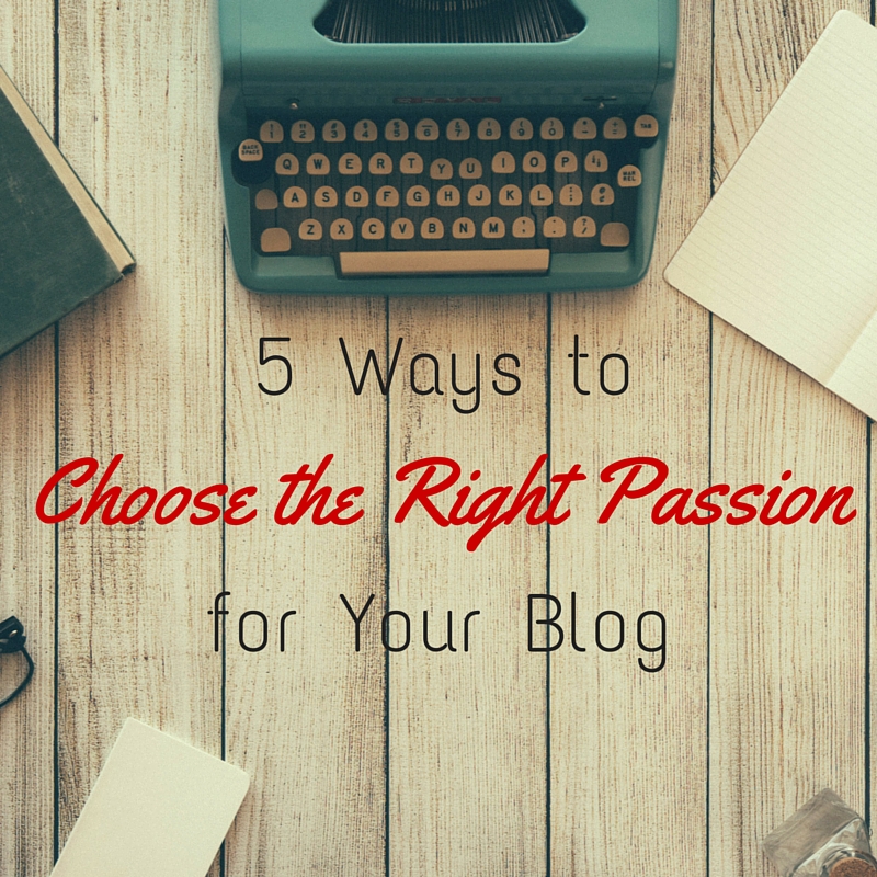 5 Ways To Choose The Right Passion For Your Blog